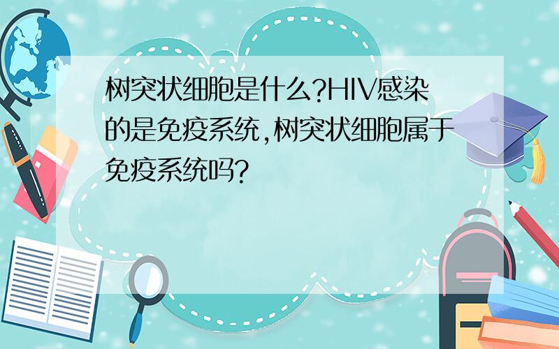 树突状细胞是什么?HIV感染的是免疫系统,树突状细胞属于免疫系统吗?