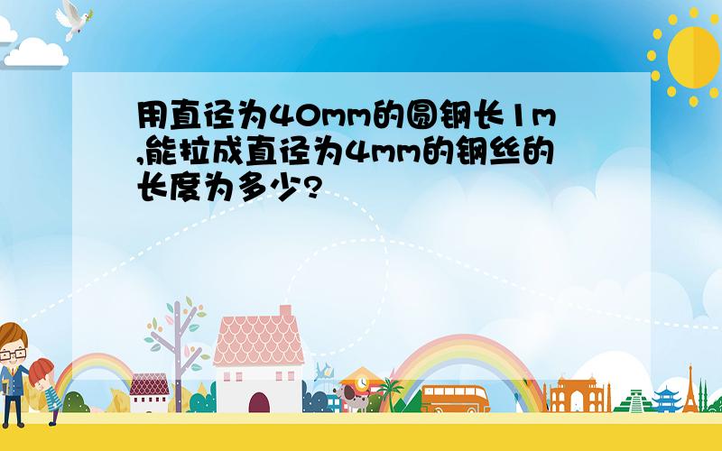 用直径为40mm的圆钢长1m,能拉成直径为4mm的钢丝的长度为多少?