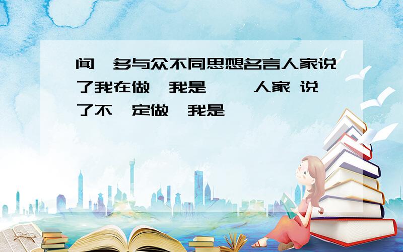 闻一多与众不同思想名言人家说了我在做,我是【 】人家 说了不一定做,我是【 】