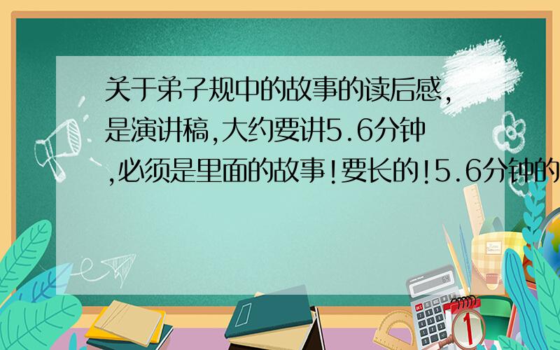 关于弟子规中的故事的读后感,是演讲稿,大约要讲5.6分钟,必须是里面的故事!要长的!5.6分钟的演讲