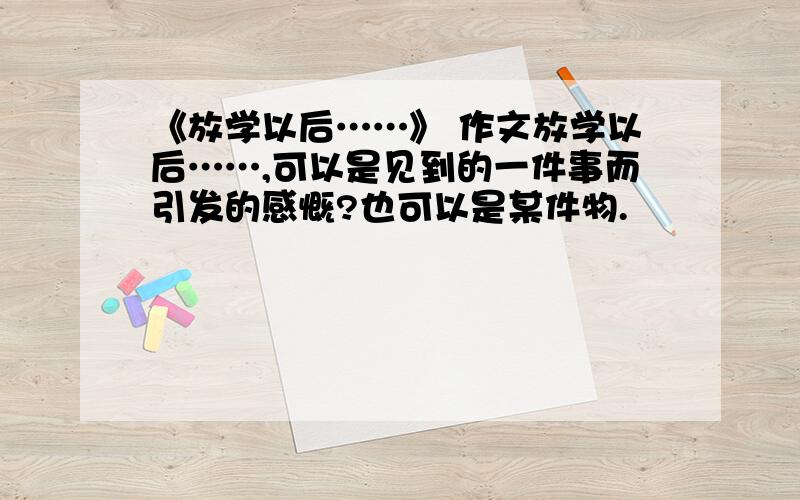 《放学以后……》 作文放学以后……,可以是见到的一件事而引发的感慨?也可以是某件物.