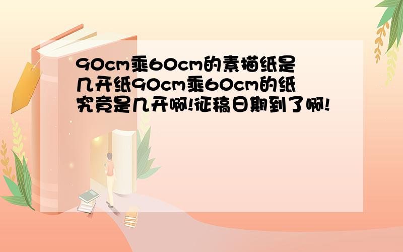 90cm乘60cm的素描纸是几开纸90cm乘60cm的纸究竟是几开啊!征稿日期到了啊!