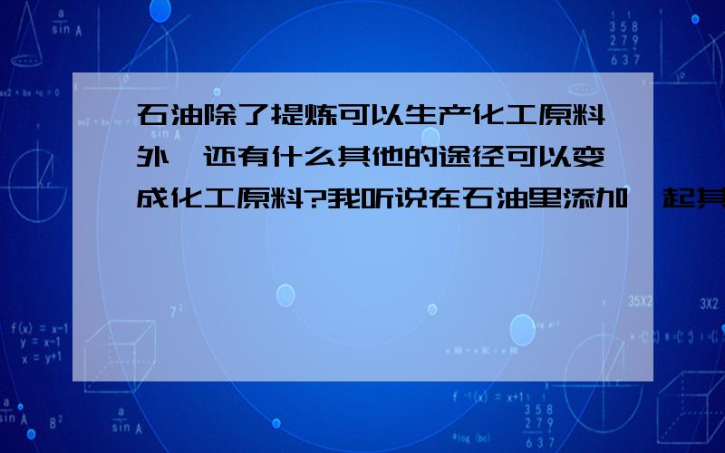 石油除了提炼可以生产化工原料外,还有什么其他的途径可以变成化工原料?我听说在石油里添加一起其他的化工原料可以让石油变成别的化工原料,然后再加一些东西后就能变回石油,感觉挺有