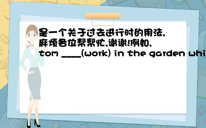 是一个关于过去进行时的用法,麻烦各位帮帮忙,谢谢!例如,tom ____(work) in the garden while i____(sit) in the sun.这两个空应该怎么填?是不是要判断哪个动作先发生,或者同时发生,在这两种情况下,是不