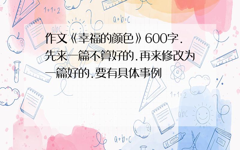 作文《幸福的颜色》600字.先来一篇不算好的.再来修改为一篇好的.要有具体事例