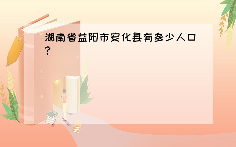 湖南省益阳市安化县有多少人口?