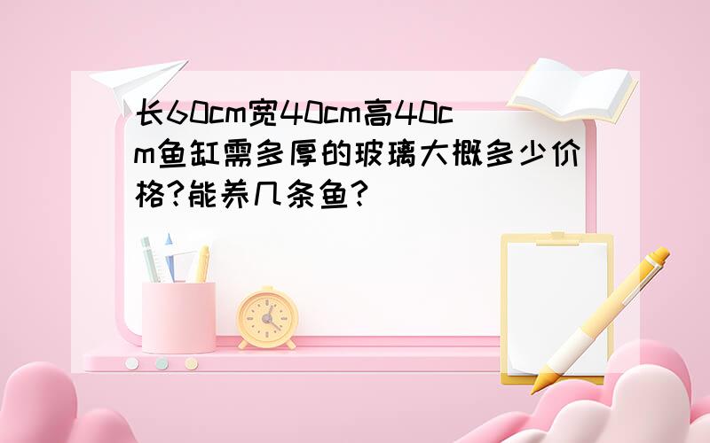 长60cm宽40cm高40cm鱼缸需多厚的玻璃大概多少价格?能养几条鱼?