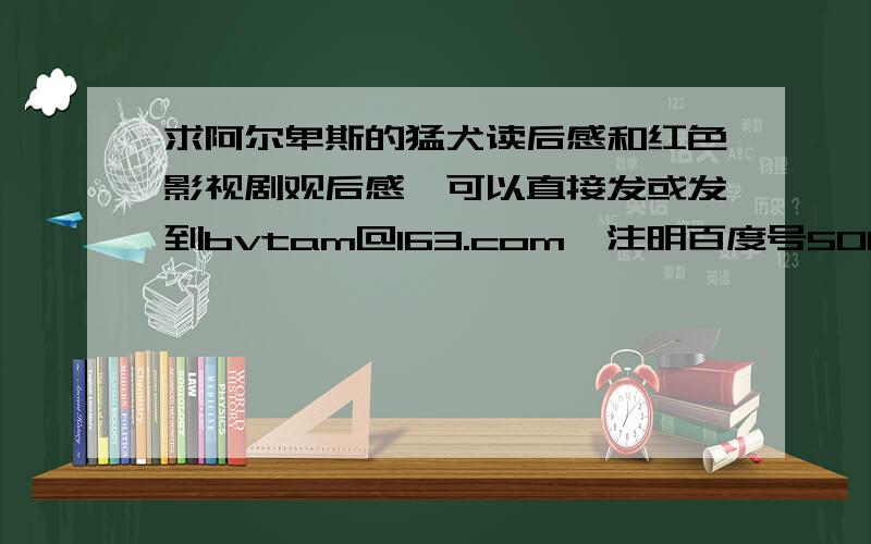 求阿尔卑斯的猛犬读后感和红色影视剧观后感,可以直接发或发到bvtam@163.com,注明百度号500字左右，不靠谱的我宁可烂掉分也不给