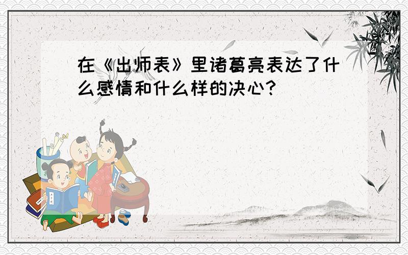 在《出师表》里诸葛亮表达了什么感情和什么样的决心?