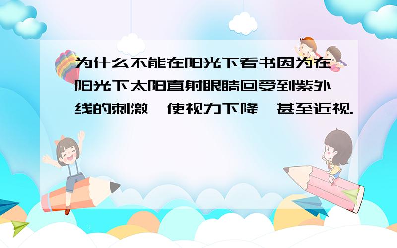 为什么不能在阳光下看书因为在阳光下太阳直射眼睛回受到紫外线的刺激,使视力下降,甚至近视.