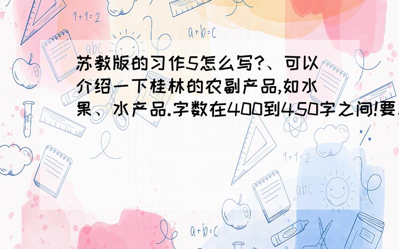 苏教版的习作5怎么写?、可以介绍一下桂林的农副产品,如水果、水产品.字数在400到450字之间!要求一定是桂林的哦!