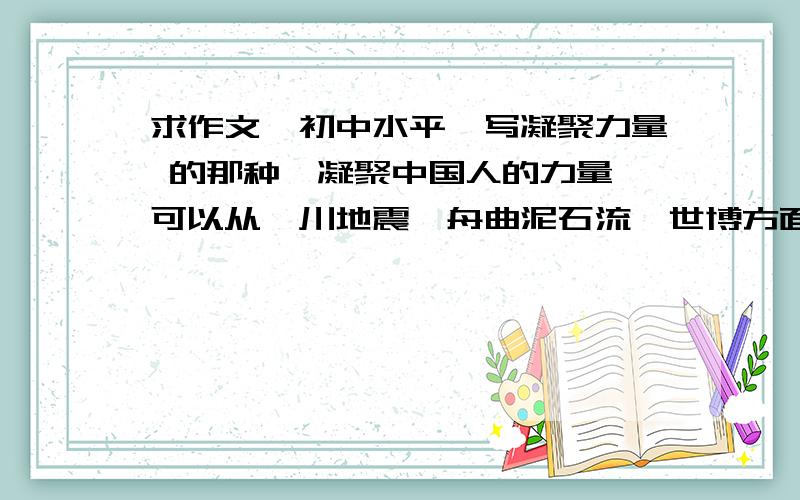 求作文、初中水平、写凝聚力量 的那种、凝聚中国人的力量、可以从汶川地震、舟曲泥石流、世博方面写、