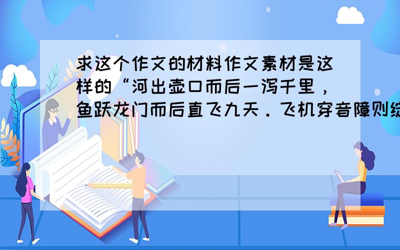 求这个作文的材料作文素材是这样的“河出壶口而后一泻千里，鱼跃龙门而后直飞九天。飞机穿音障则绽放异彩，画龙破墙壁则遨行天下”请以“破壁”为题。可是不知晓怎样写