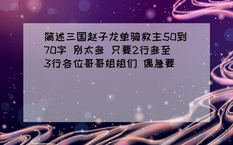 简述三国赵子龙单骑救主50到70字 别太多 只要2行多至3行各位哥哥姐姐们 偶急要