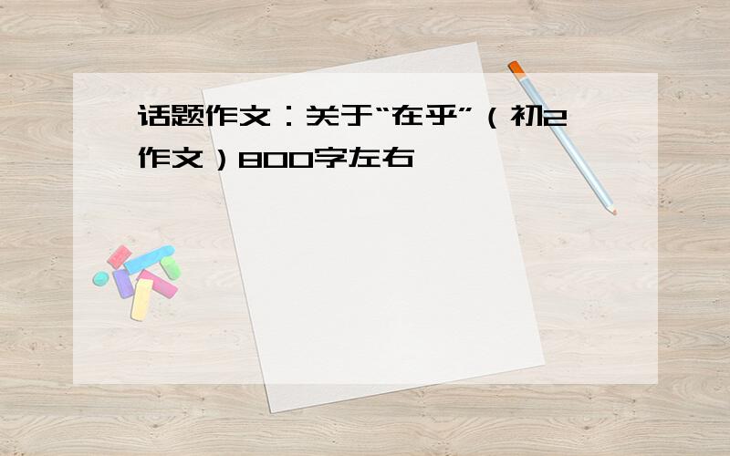 话题作文：关于“在乎”（初2作文）800字左右