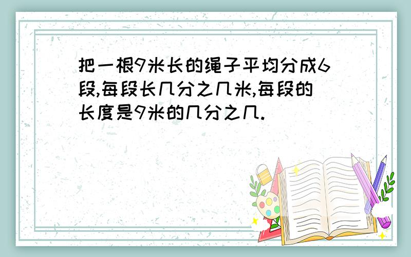 把一根9米长的绳子平均分成6段,每段长几分之几米,每段的长度是9米的几分之几.