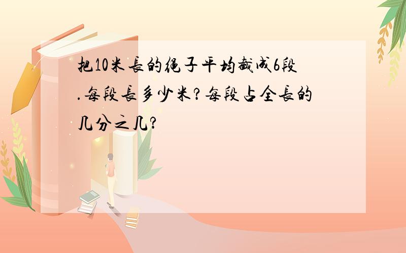 把10米长的绳子平均截成6段.每段长多少米?每段占全长的几分之几?