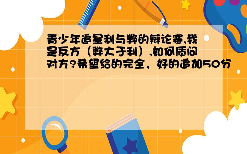 青少年追星利与弊的辩论赛,我是反方（弊大于利）,如何质问对方?希望给的完全，好的追加50分