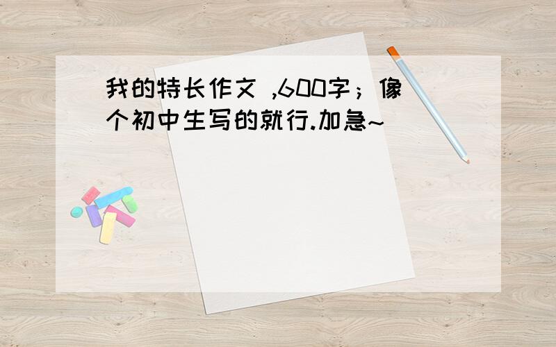 我的特长作文 ,600字；像个初中生写的就行.加急~