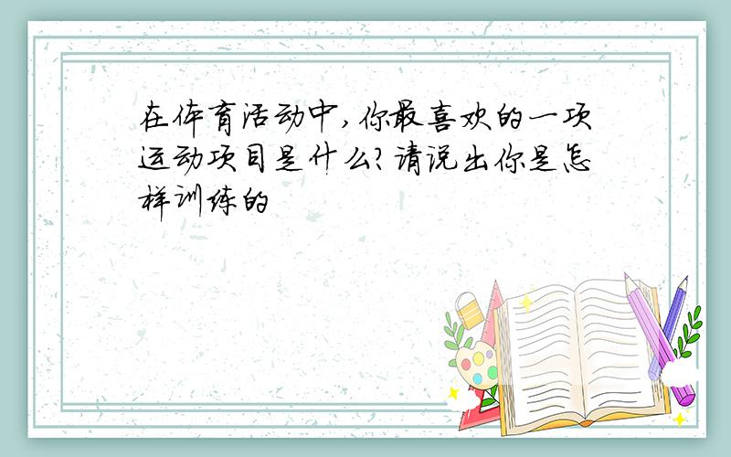 在体育活动中,你最喜欢的一项运动项目是什么?请说出你是怎样训练的