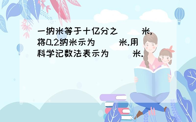 一纳米等于十亿分之（ ）米,将0.2纳米示为（ ）米.用科学记数法表示为（ ）米.