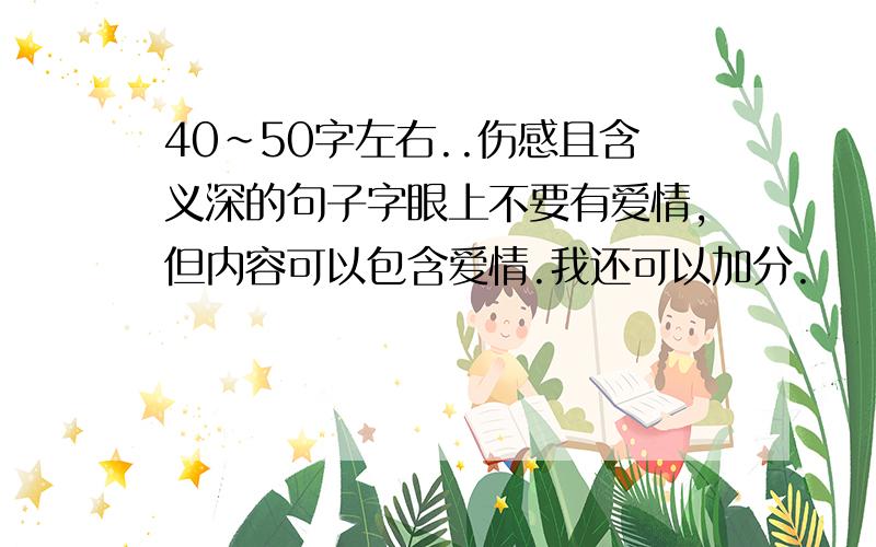 40~50字左右..伤感且含义深的句子字眼上不要有爱情,但内容可以包含爱情.我还可以加分.