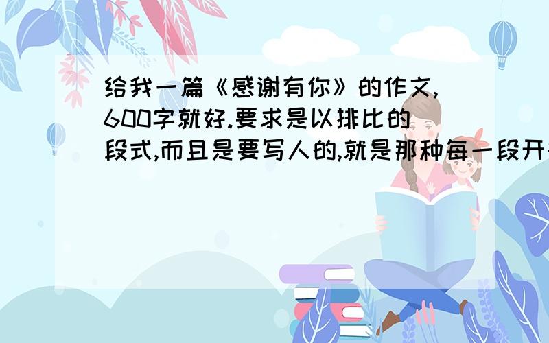 给我一篇《感谢有你》的作文,600字就好.要求是以排比的段式,而且是要写人的,就是那种每一段开头句子都差不多的那种