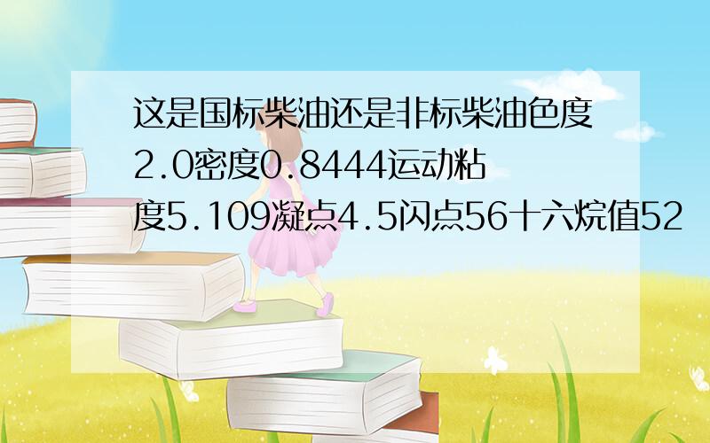 这是国标柴油还是非标柴油色度2.0密度0.8444运动粘度5.109凝点4.5闪点56十六烷值52