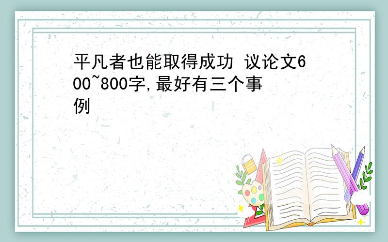 平凡者也能取得成功 议论文600~800字,最好有三个事例