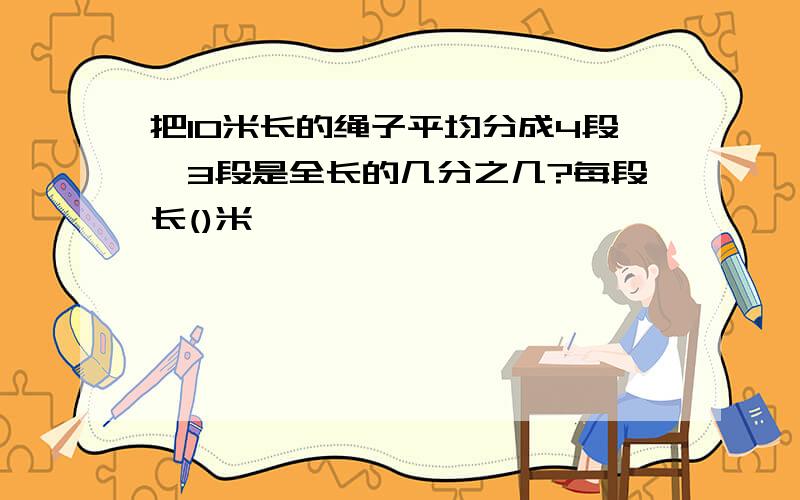 把10米长的绳子平均分成4段,3段是全长的几分之几?每段长()米