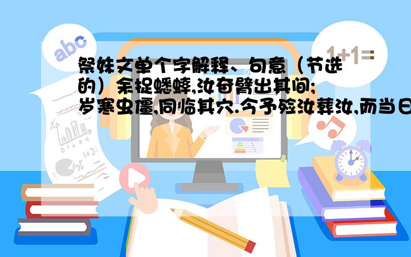 祭妹文单个字解释、句意（节选的）余捉蟋蟀,汝奋臂出其间;岁寒虫僵,同临其穴.今予殓汝葬汝,而当日之情形,憬然赴目.予九岁憩书斋,汝梳双髻,披单缣来,温《缁衣》一章.适先生奓入户,闻两