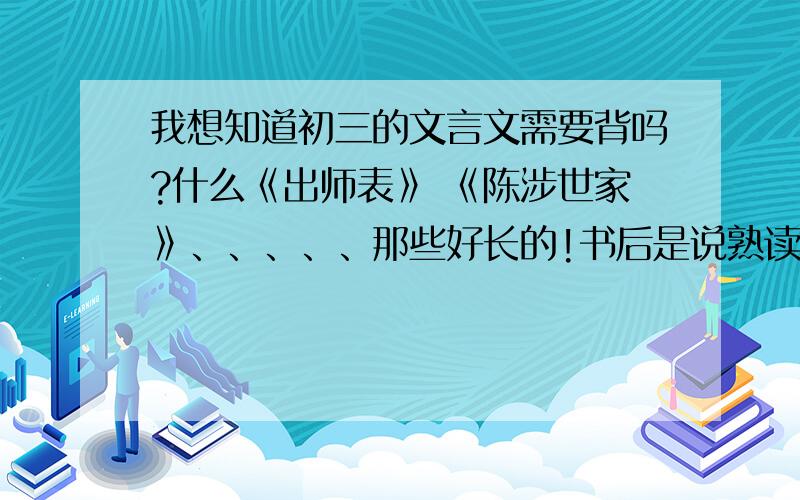 我想知道初三的文言文需要背吗?什么《出师表》 《陈涉世家》、、、、、那些好长的!书后是说熟读课文!