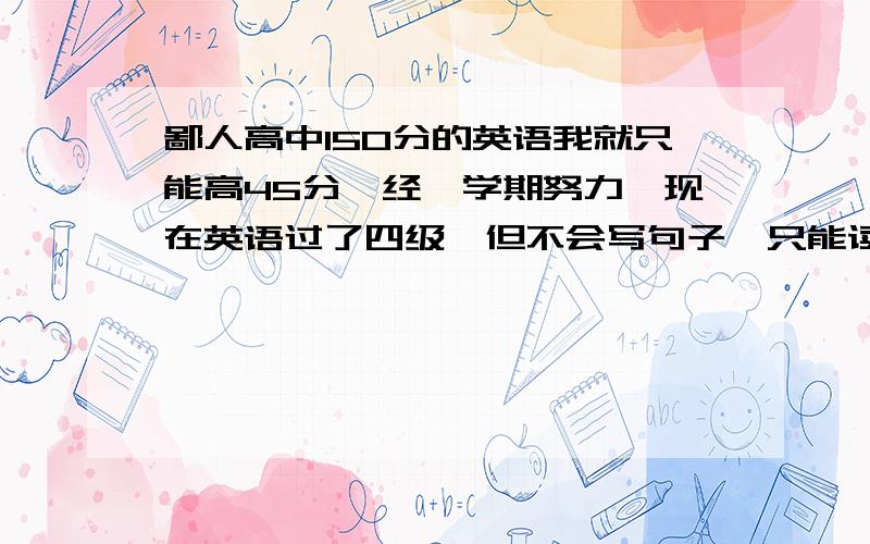 鄙人高中150分的英语我就只能高45分,经一学期努力,现在英语过了四级,但不会写句子,只能读懂一些,记了些单词,不懂语法!相当于从零始学英语写作,应从哪里入手?从那学起!