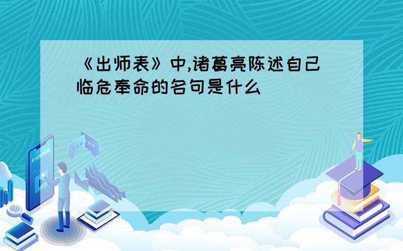 《出师表》中,诸葛亮陈述自己临危奉命的名句是什么