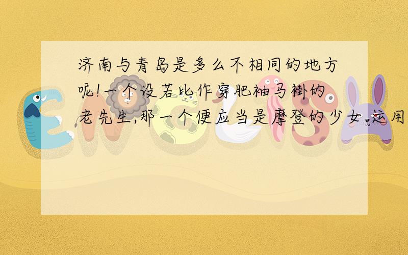 济南与青岛是多么不相同的地方呢!一个设若比作穿肥袖马褂的老先生,那一个便应当是摩登的少女.运用了什么样的修辞方法?