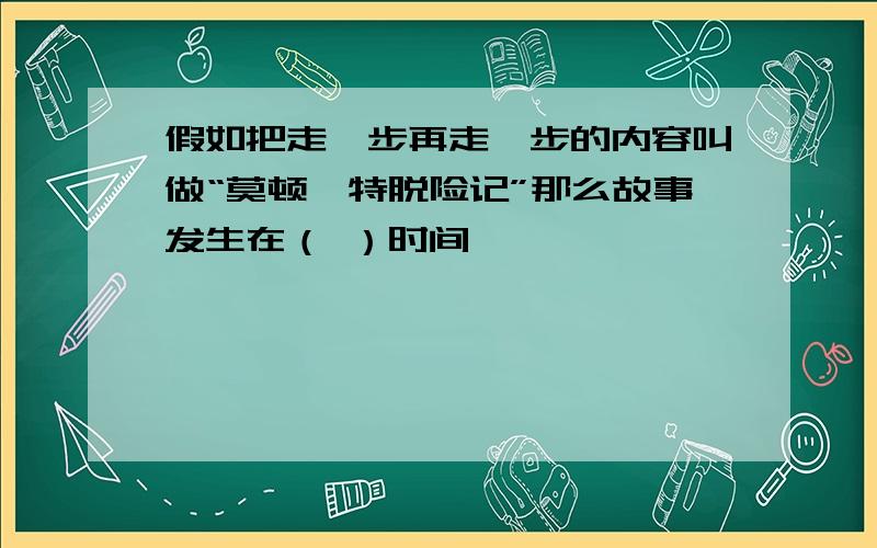 假如把走一步再走一步的内容叫做“莫顿亨特脱险记”那么故事发生在（ ）时间