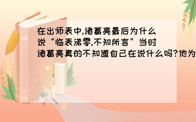 在出师表中,诸葛亮最后为什么说“临表涕零,不知所言”当时诸葛亮真的不知道自己在说什么吗?他为什么这样说?