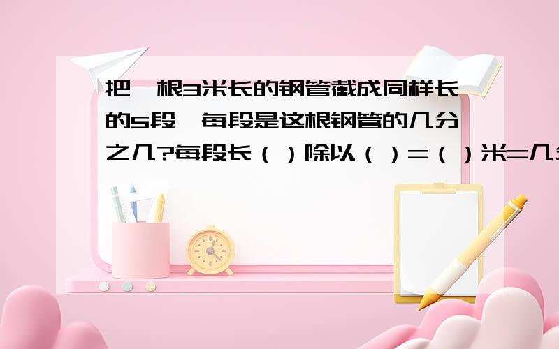 把一根3米长的钢管截成同样长的5段,每段是这根钢管的几分之几?每段长（）除以（）=（）米=几分之几米?