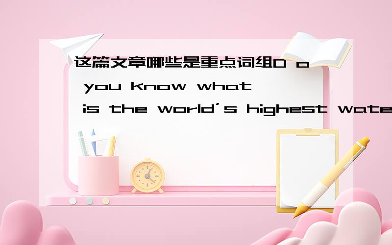 这篇文章哪些是重点词组D o you know what is the world’s highest waterfall?You may say that it is Niagara Falls(尼亚加拉大瀑布).Niagara Falls is very beautiful and spectacular(壮观　　的).But in terms of height,the most incredi