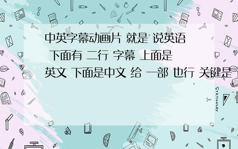 中英字幕动画片 就是 说英语 下面有 二行 字幕 上面是英文 下面是中文 给 一部 也行 关键是 说英语 字幕 上面是英文 下面是中文