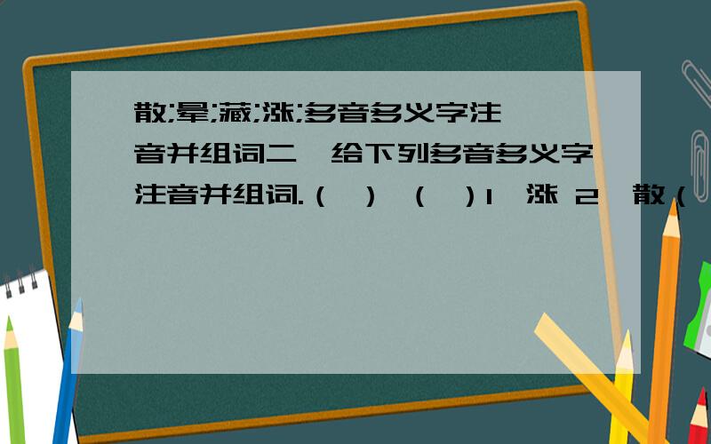 散;晕;藏;涨;多音多义字注音并组词二、给下列多音多义字注音并组词.（ ） （ ）1、涨 2、散（ ） （ ）（ ） （ ）3、晕 4、藏（ ） （ ）