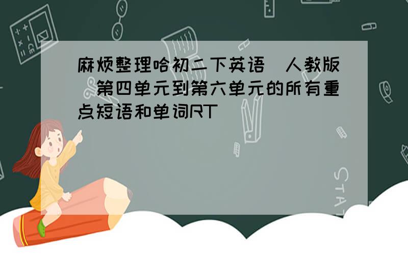 麻烦整理哈初二下英语（人教版）第四单元到第六单元的所有重点短语和单词RT