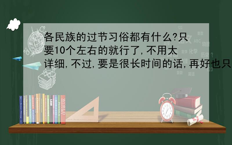 各民族的过节习俗都有什么?只要10个左右的就行了,不用太详细,不过,要是很长时间的话,再好也只能加五分!最少也只能有10个!