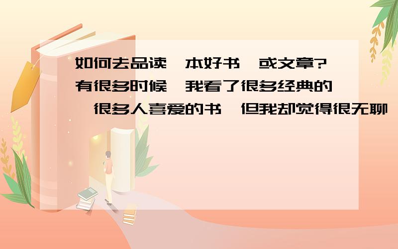 如何去品读一本好书,或文章?有很多时候,我看了很多经典的,很多人喜爱的书,但我却觉得很无聊,也不明白有什麽地方吸引,我觉得自己错失了很多美好的东西.希望哪位在品读方面很有心得的