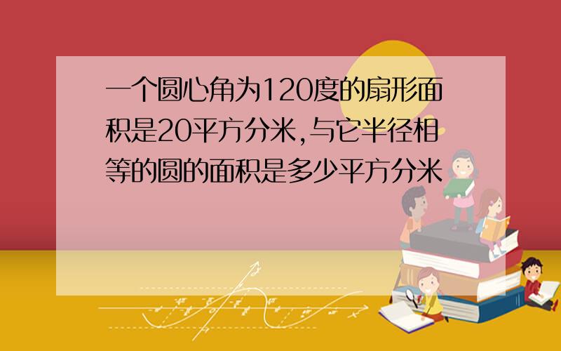 一个圆心角为120度的扇形面积是20平方分米,与它半径相等的圆的面积是多少平方分米