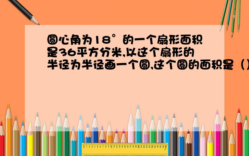 圆心角为18°的一个扇形面积是36平方分米,以这个扇形的半径为半径画一个圆,这个圆的面积是（）平方分米