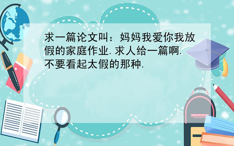 求一篇论文叫：妈妈我爱你我放假的家庭作业.求人给一篇啊.不要看起太假的那种.