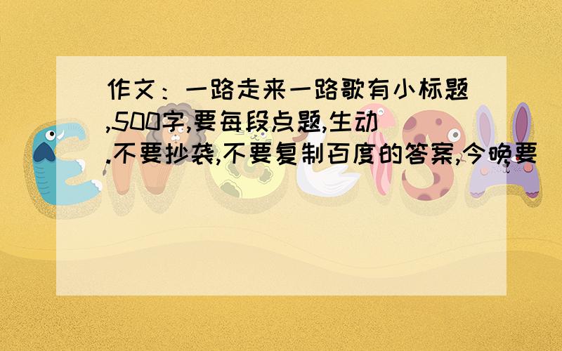 作文：一路走来一路歌有小标题,500字,要每段点题,生动.不要抄袭,不要复制百度的答案,今晚要