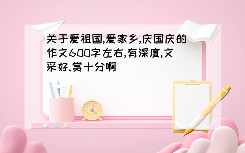 关于爱祖国,爱家乡,庆国庆的作文600字左右,有深度,文采好.赏十分啊