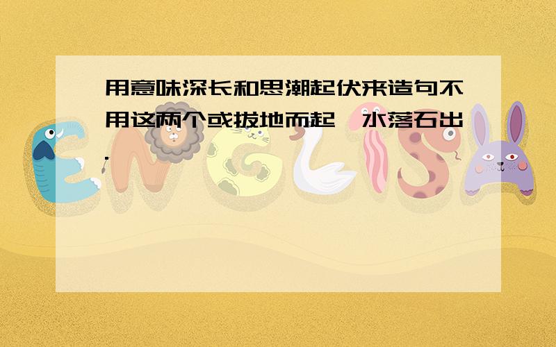 用意味深长和思潮起伏来造句不用这两个或拔地而起,水落石出.